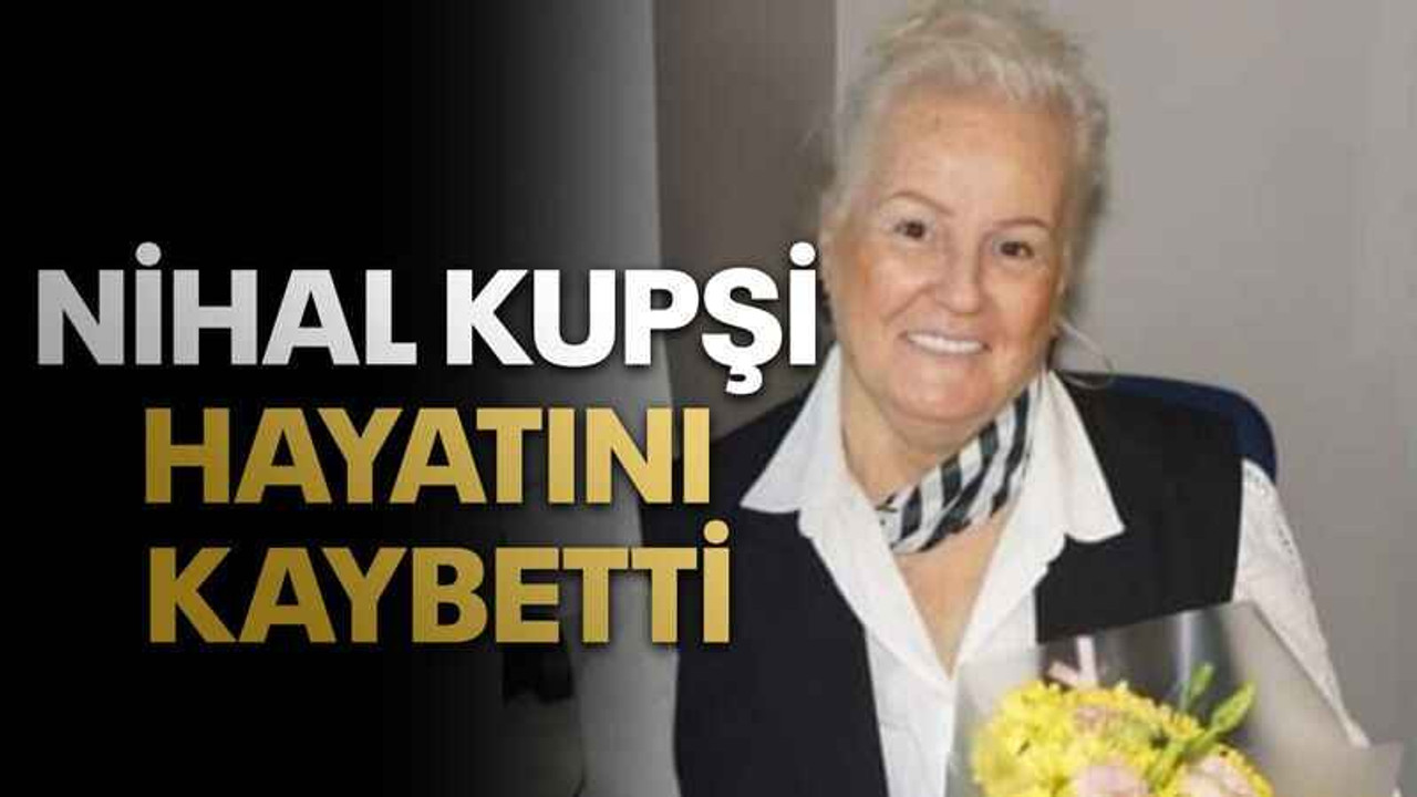 Nihal Kupşi, hayatını kaybetti